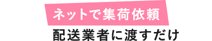 ネットで集荷依頼、配送業者に渡すだけ