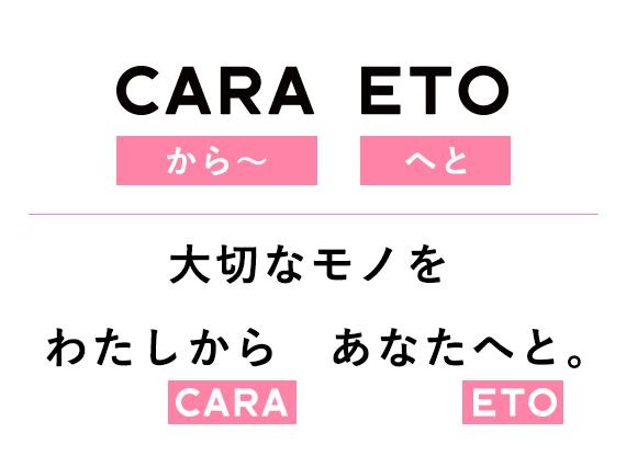 CARA（〜から）ETO（へと）でCARAETO（カラエト）。大切なモノをわたしからあなたへと。